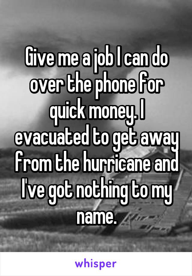 Give me a job I can do over the phone for quick money. I evacuated to get away from the hurricane and I've got nothing to my name.