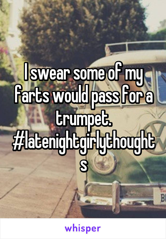 I swear some of my farts would pass for a trumpet. #latenightgirlythoughts