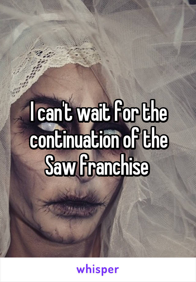I can't wait for the continuation of the Saw franchise 