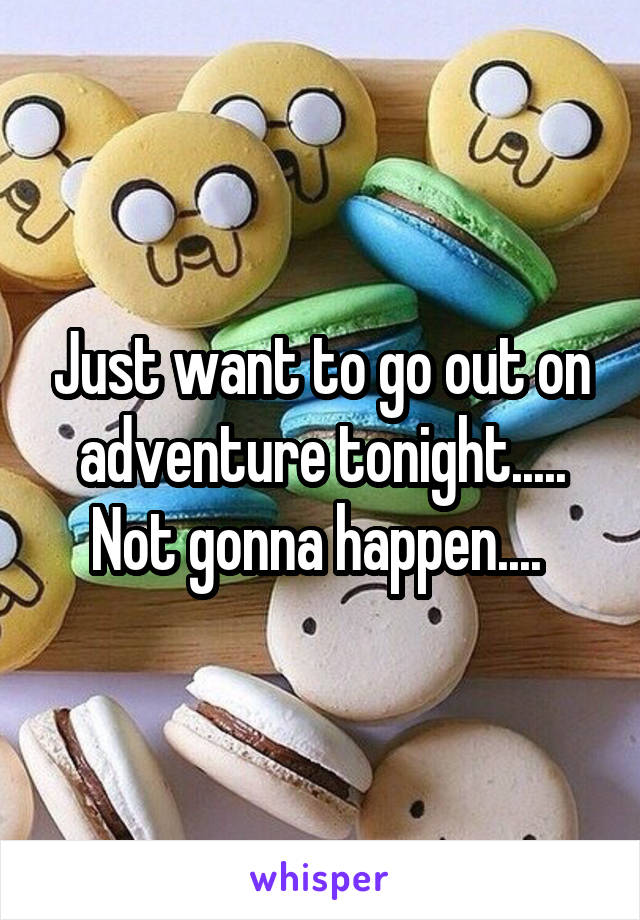 Just want to go out on adventure tonight..... Not gonna happen.... 