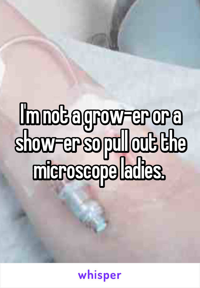 I'm not a grow-er or a show-er so pull out the microscope ladies. 