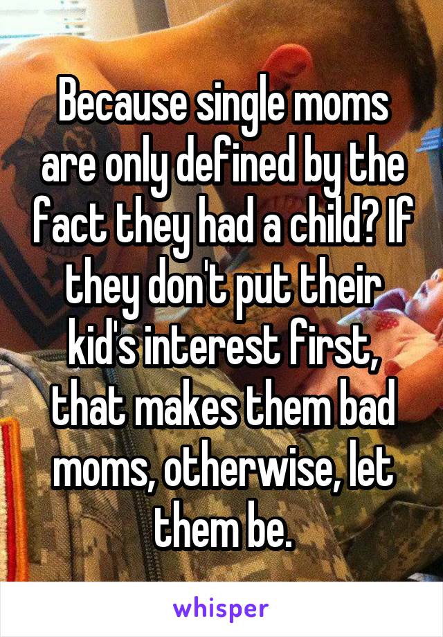 Because single moms are only defined by the fact they had a child? If they don't put their kid's interest first, that makes them bad moms, otherwise, let them be.