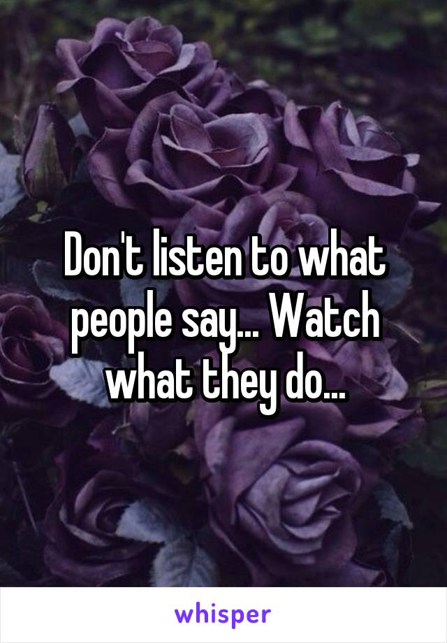 Don't listen to what people say... Watch what they do...