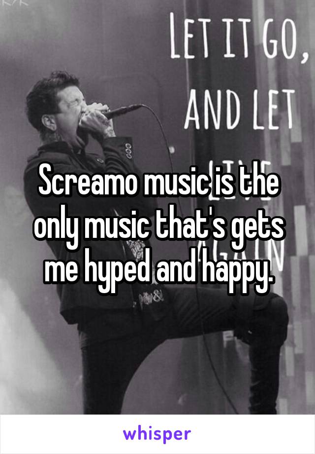 Screamo music is the only music that's gets me hyped and happy.
