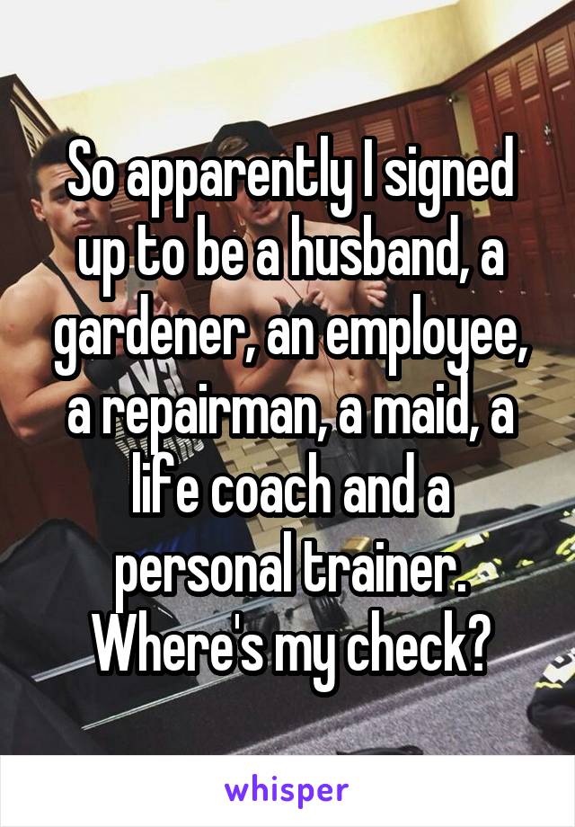 So apparently I signed up to be a husband, a gardener, an employee, a repairman, a maid, a life coach and a personal trainer. Where's my check?