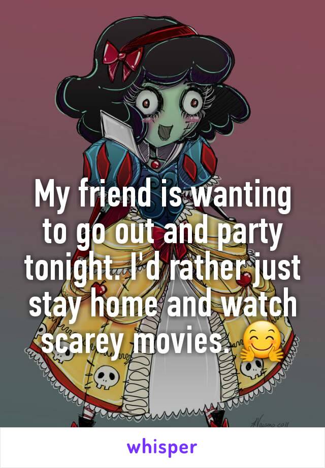My friend is wanting to go out and party tonight. I'd rather just stay home and watch scarey movies. 🤗