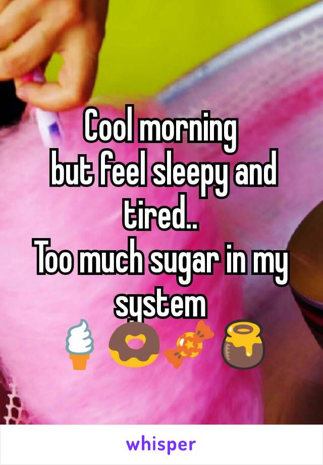 Cool morning
 but feel sleepy and tired..
Too much sugar in my system
🍦🍩🍬🍯