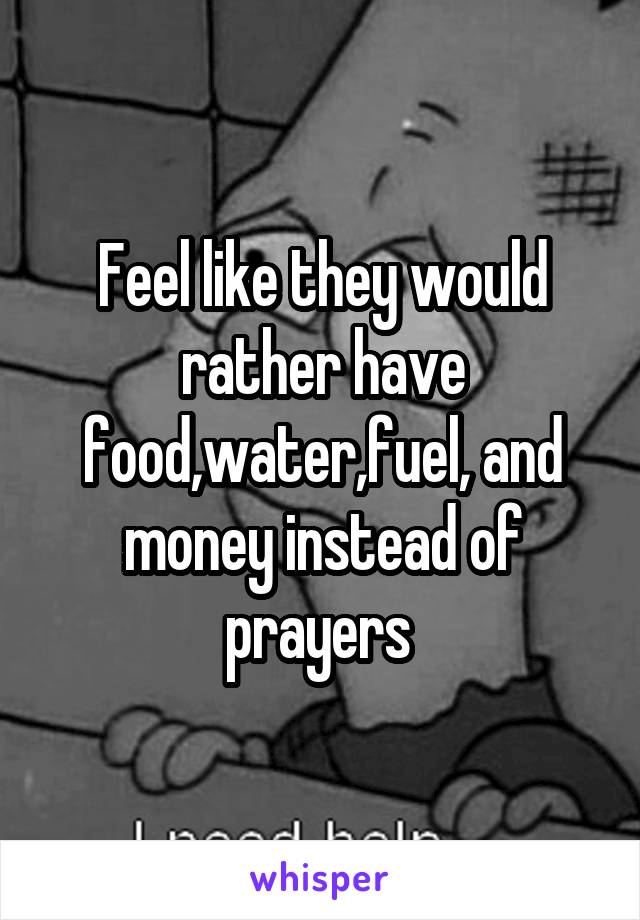 Feel like they would rather have food,water,fuel, and money instead of prayers 