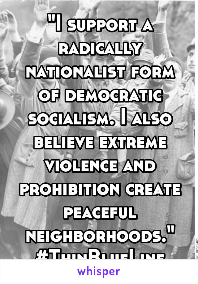 "I support a radically nationalist form of democratic socialism. I also believe extreme violence and prohibition create peaceful neighborhoods."
#ThinBlueLine