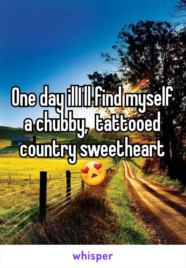 One day illI'll find myself a chubby,  tattooed country sweetheart 😍