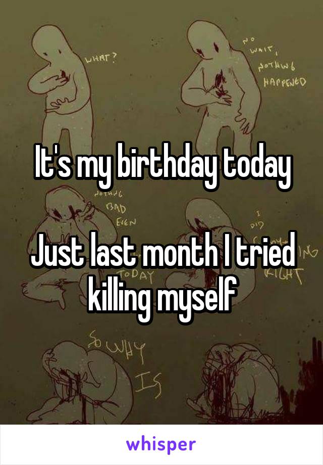 It's my birthday today

Just last month I tried killing myself