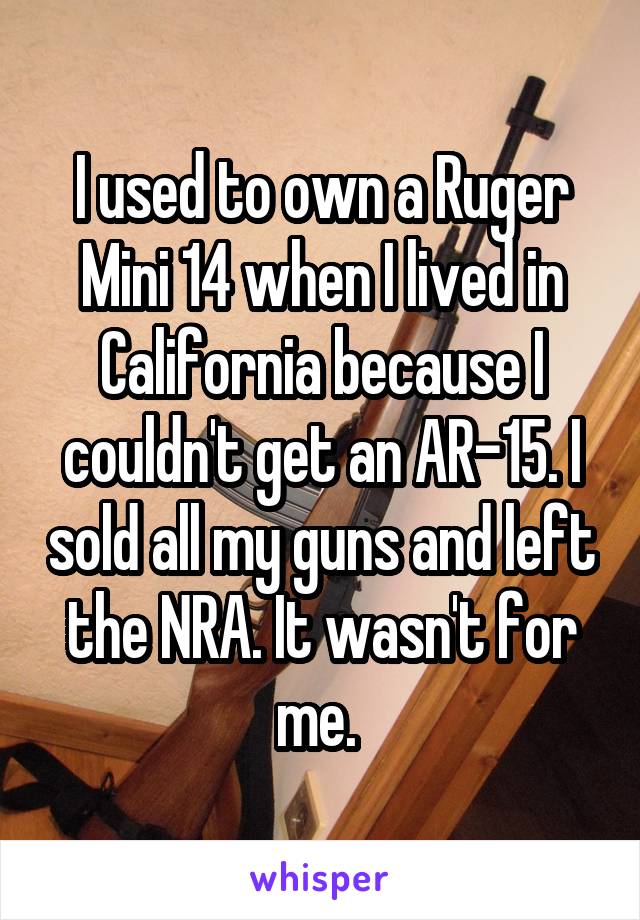 I used to own a Ruger Mini 14 when I lived in California because I couldn't get an AR-15. I sold all my guns and left the NRA. It wasn't for me. 