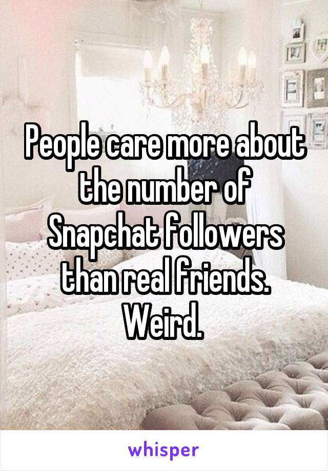 People care more about the number of Snapchat followers than real friends. Weird. 