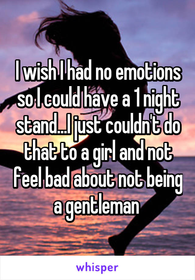 I wish I had no emotions so I could have a 1 night stand...I just couldn't do that to a girl and not feel bad about not being a gentleman 