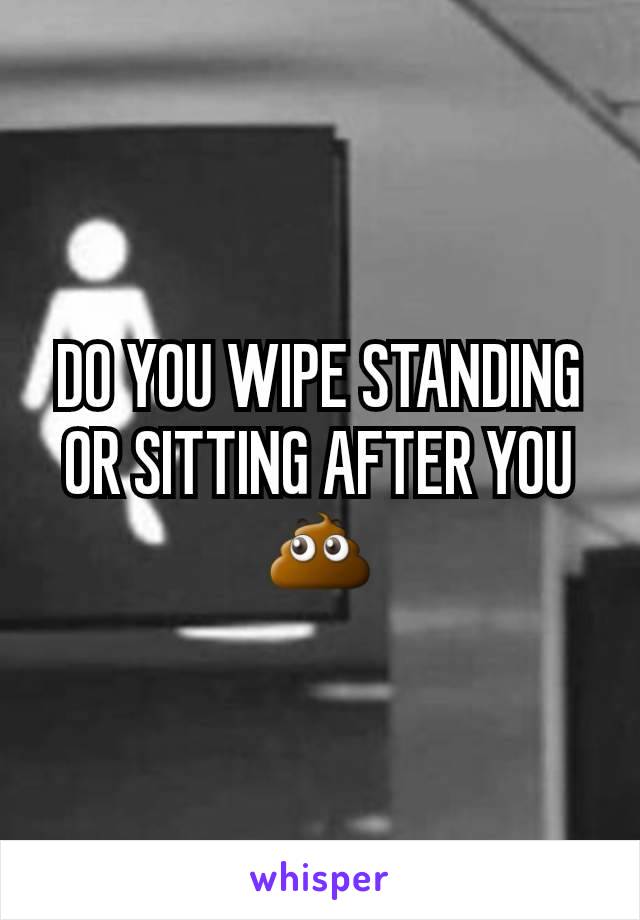 DO YOU WIPE STANDING OR SITTING AFTER YOU 💩