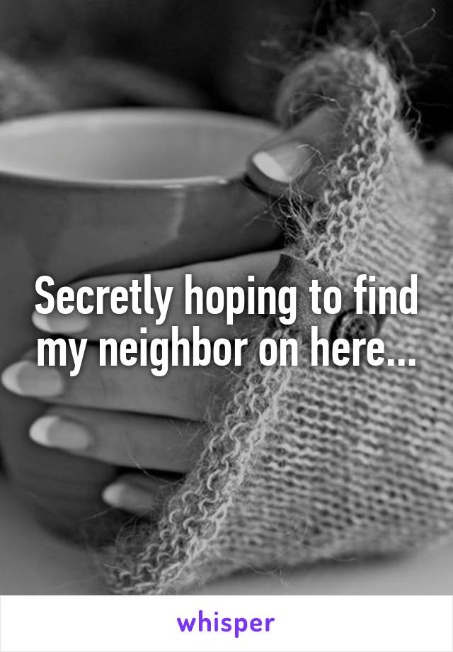 Secretly hoping to find my neighbor on here...