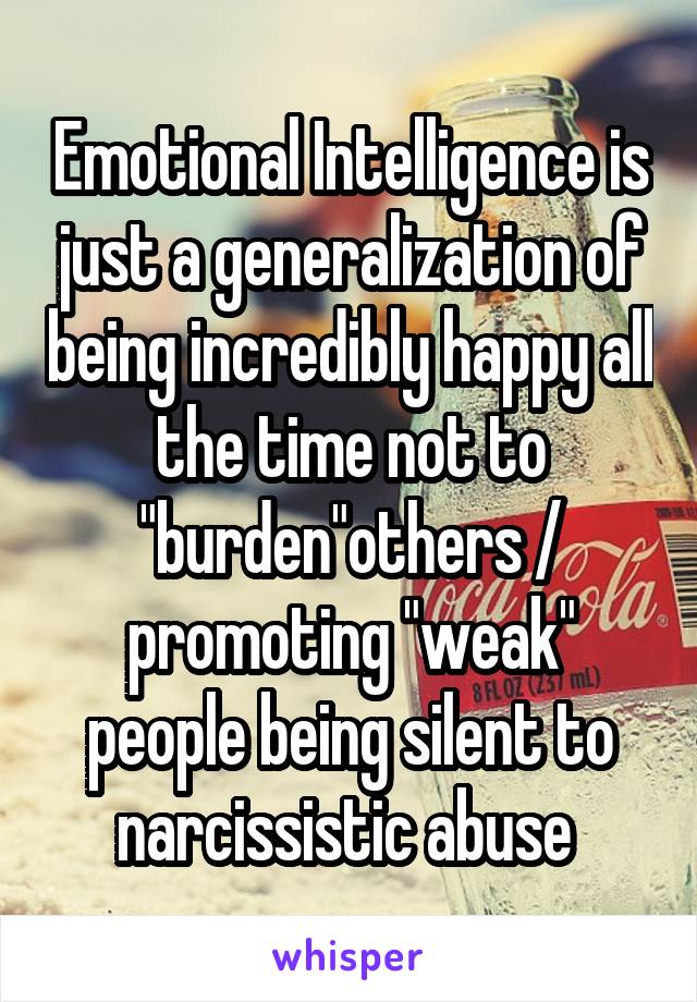 Emotional Intelligence is just a generalization of being incredibly happy all the time not to "burden"others / promoting "weak" people being silent to narcissistic abuse 