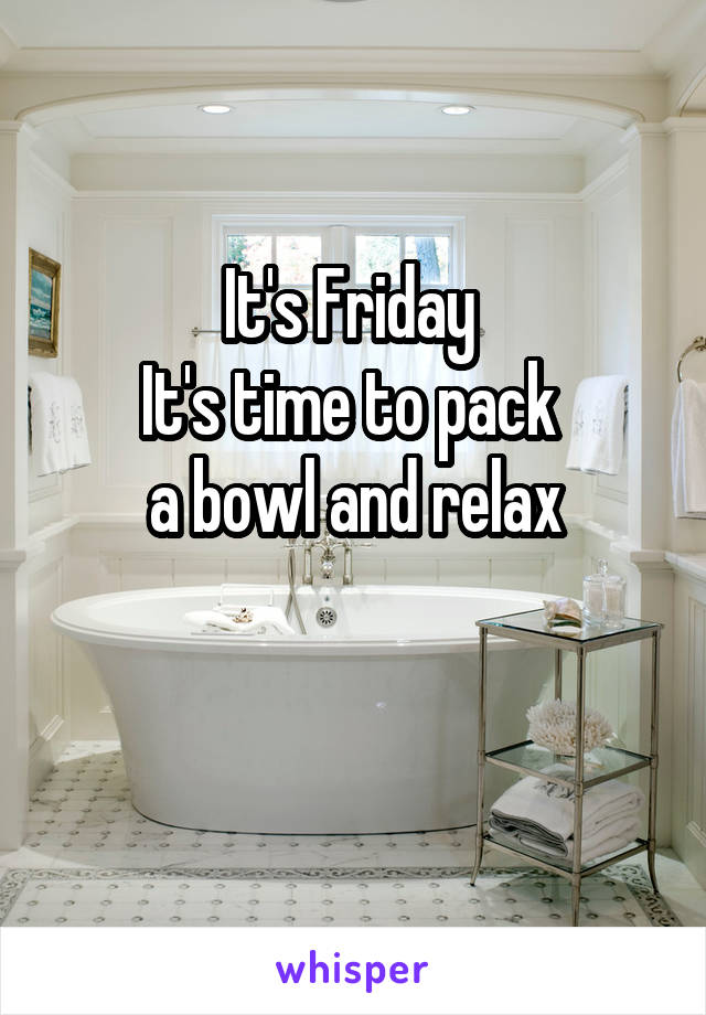 It's Friday 
It's time to pack 
a bowl and relax

