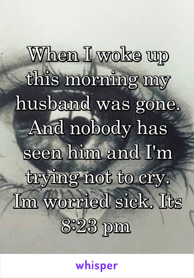 When I woke up this morning my husband was gone. And nobody has seen him and I'm trying not to cry. Im worried sick. Its 8:23 pm 