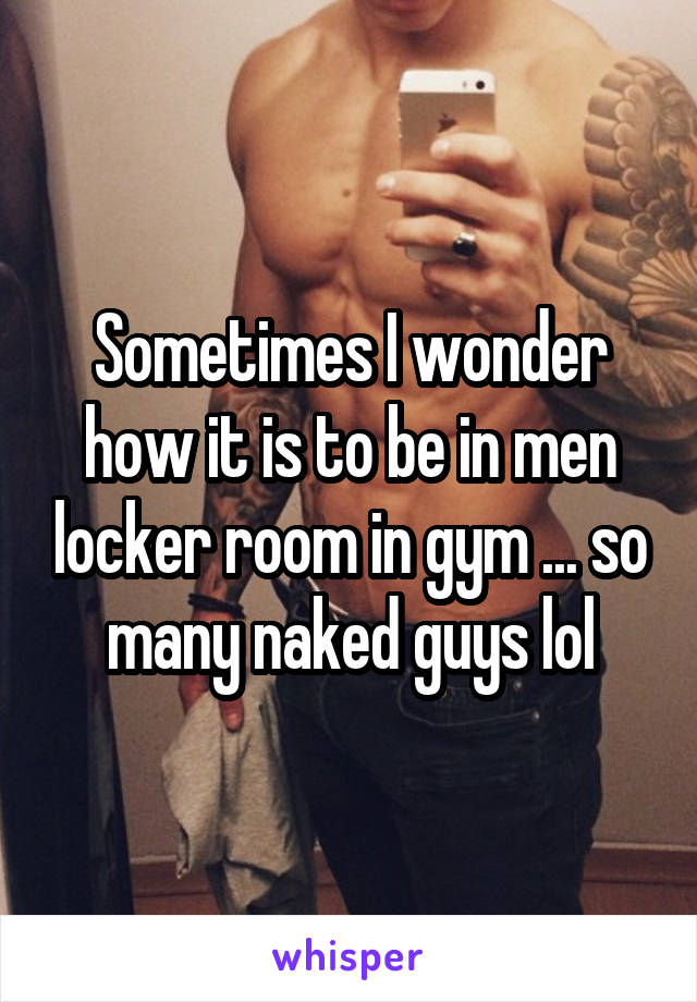 Sometimes I wonder how it is to be in men locker room in gym ... so many naked guys lol