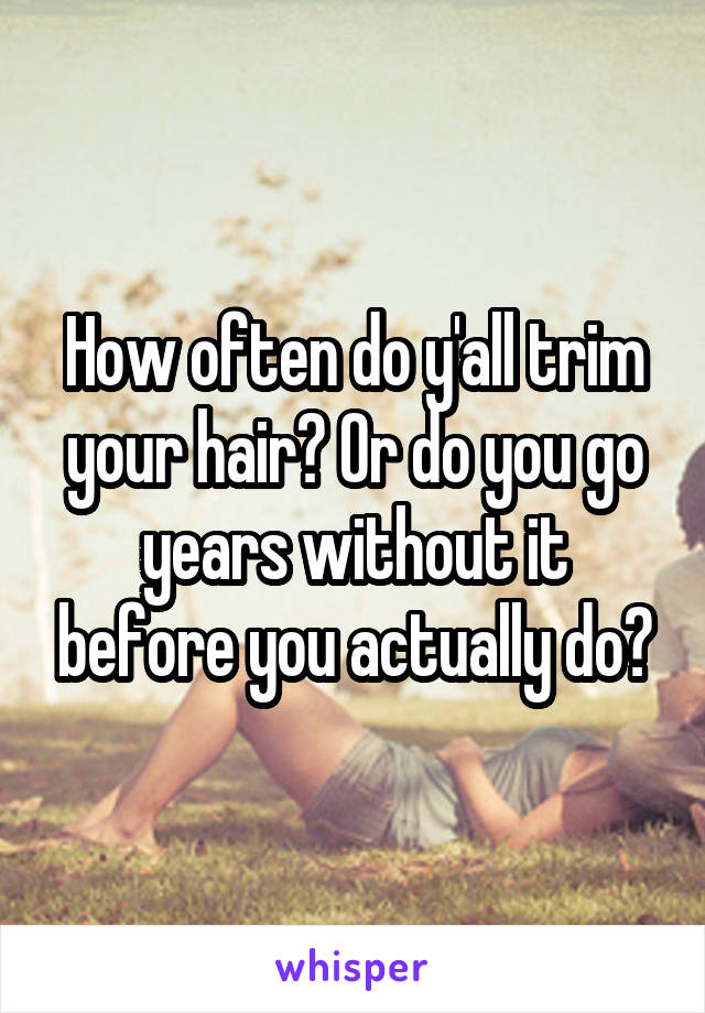 How often do y'all trim your hair? Or do you go years without it before you actually do?