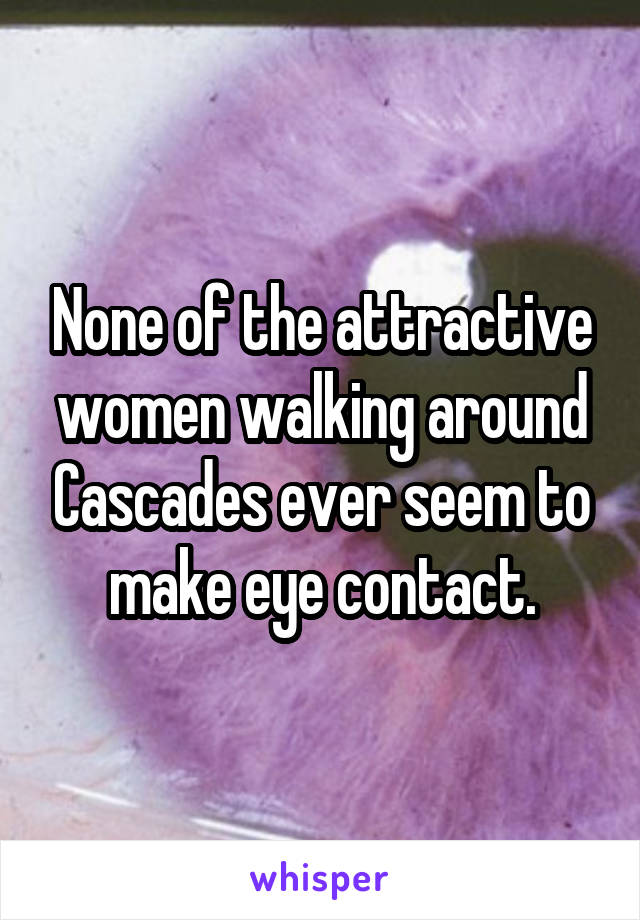 None of the attractive women walking around Cascades ever seem to make eye contact.
