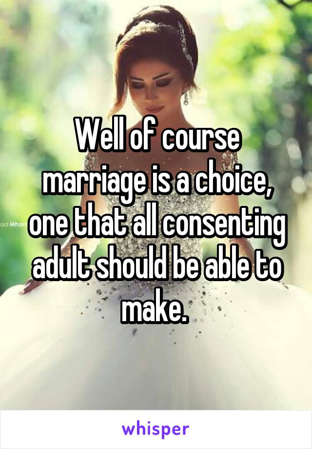 Well of course marriage is a choice, one that all consenting adult should be able to make. 