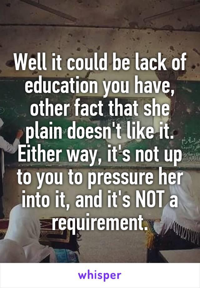 Well it could be lack of education you have, other fact that she plain doesn't like it. Either way, it's not up to you to pressure her into it, and it's NOT a requirement.