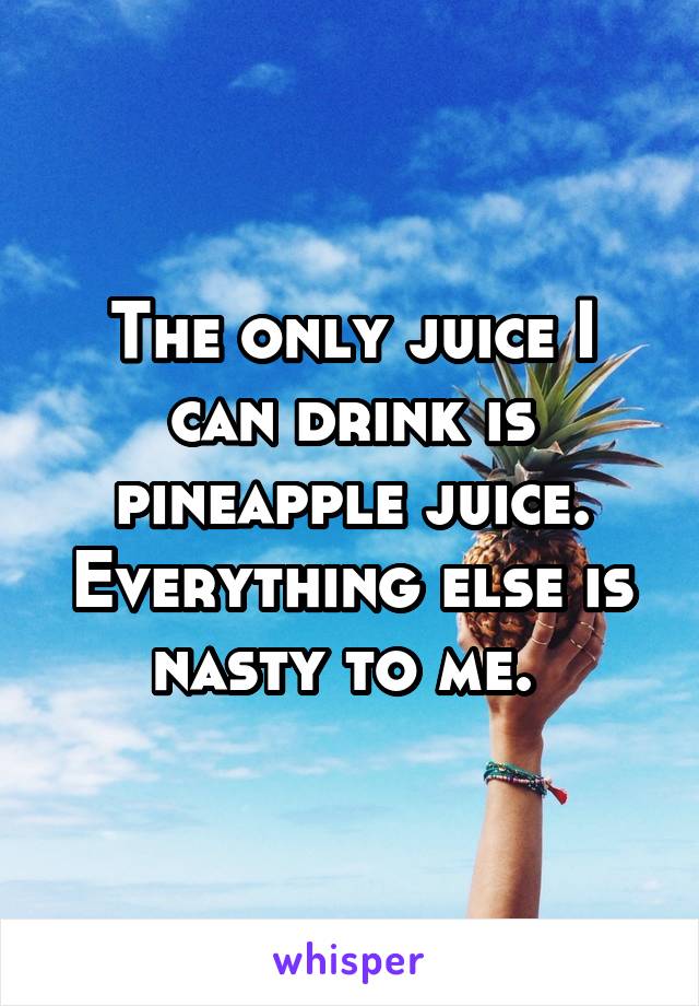 The only juice I can drink is pineapple juice. Everything else is nasty to me. 
