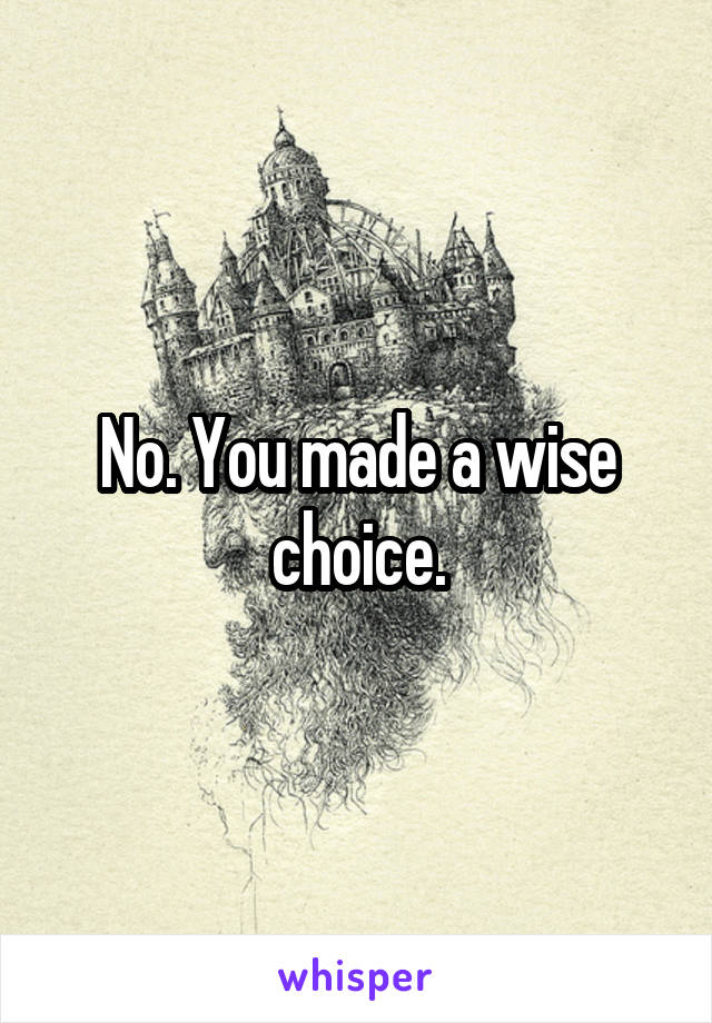 No. You made a wise choice.