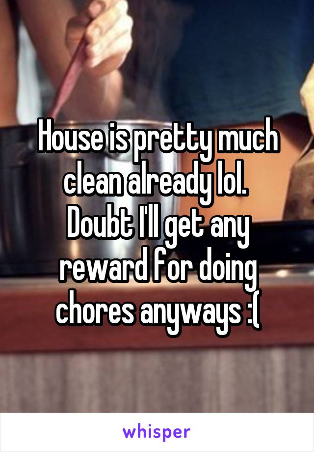 House is pretty much clean already lol. 
Doubt I'll get any reward for doing chores anyways :(
