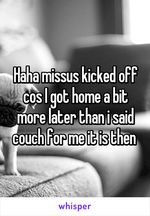 Haha missus kicked off cos I got home a bit more later than i said couch for me it is then 