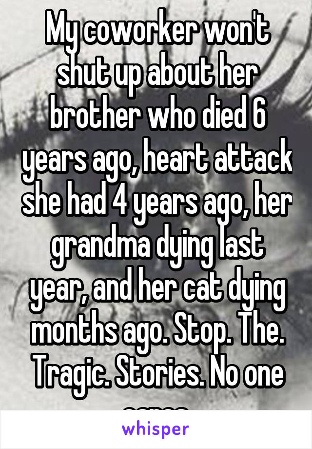 My coworker won't shut up about her brother who died 6 years ago, heart attack she had 4 years ago, her grandma dying last year, and her cat dying months ago. Stop. The. Tragic. Stories. No one cares.