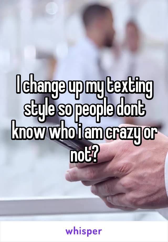 I change up my texting style so people dont know who i am crazy or not?