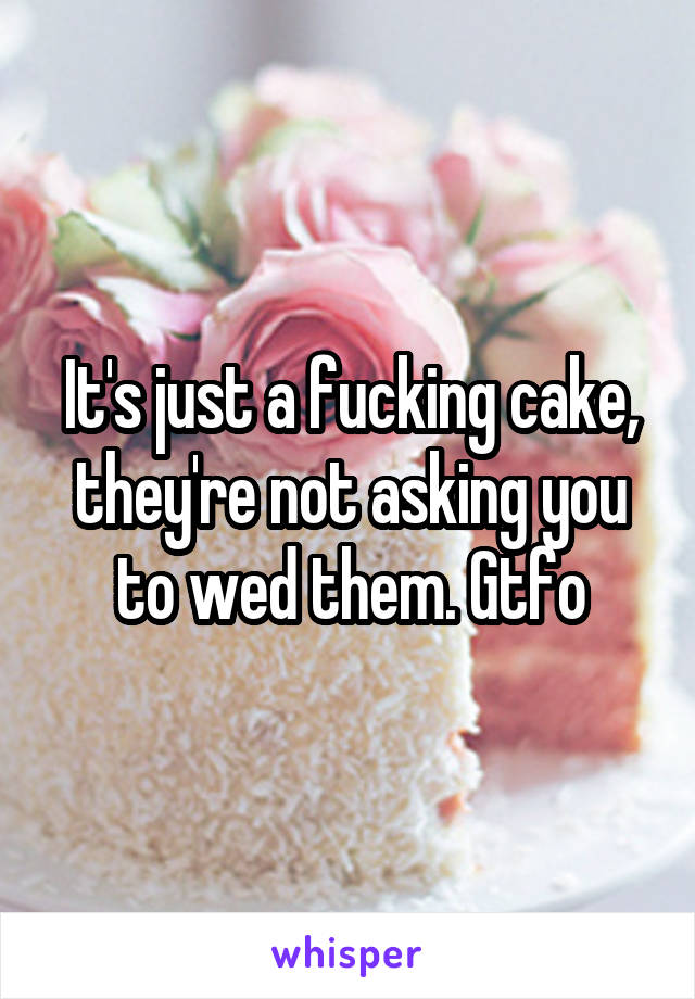 It's just a fucking cake, they're not asking you to wed them. Gtfo