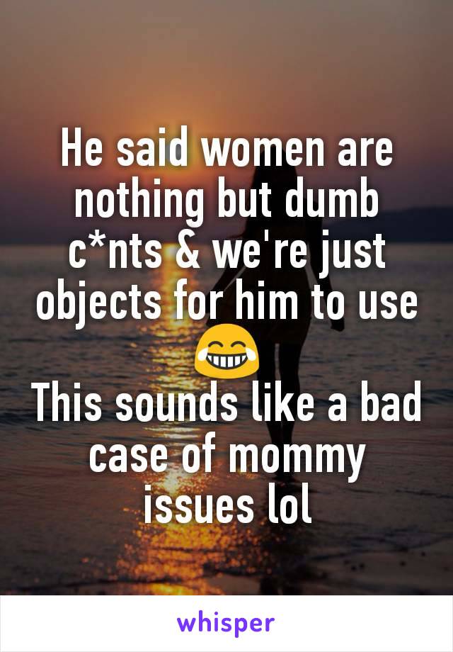 He said women are nothing but dumb c*nts & we're just objects for him to use 😂
This sounds like a bad case of mommy issues lol