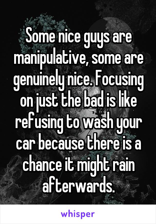 Some nice guys are manipulative, some are genuinely nice. Focusing on just the bad is like refusing to wash your car because there is a chance it might rain afterwards.