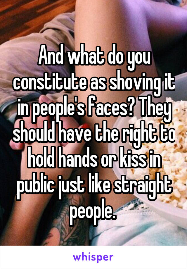 And what do you constitute as shoving it in people's faces? They should have the right to hold hands or kiss in public just like straight people. 
