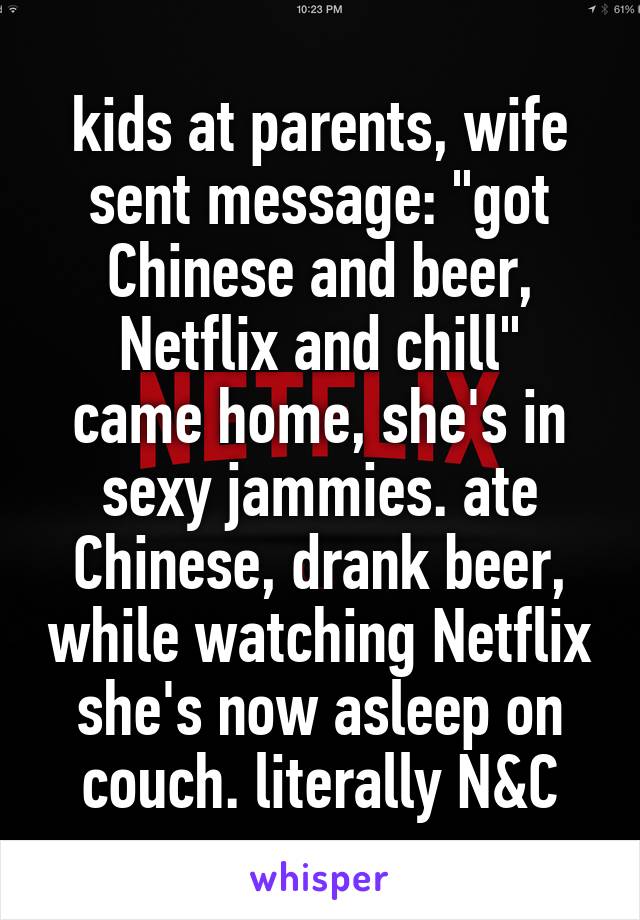 kids at parents, wife sent message: "got Chinese and beer, Netflix and chill"
came home, she's in sexy jammies. ate Chinese, drank beer, while watching Netflix she's now asleep on couch. literally N&C