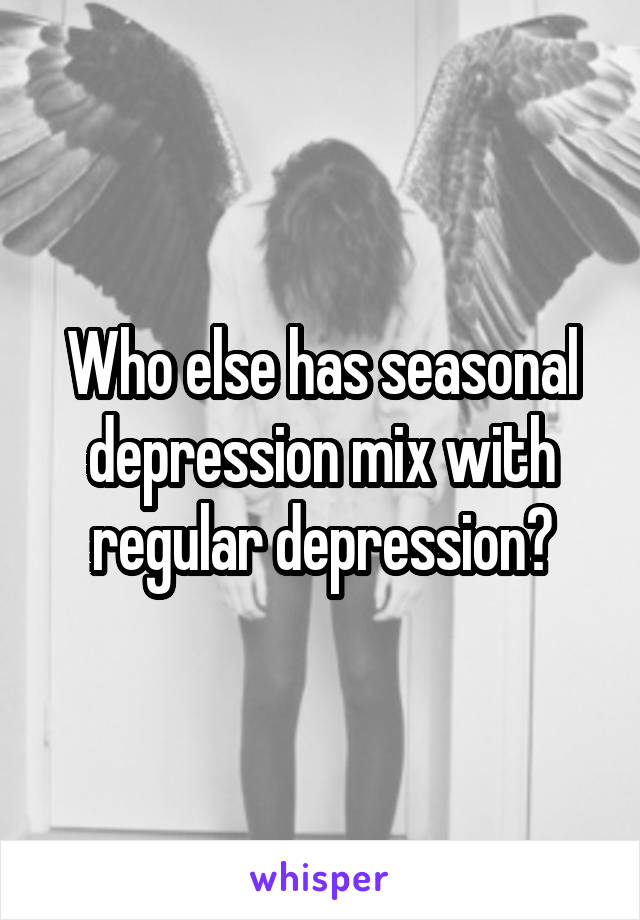 Who else has seasonal depression mix with regular depression?