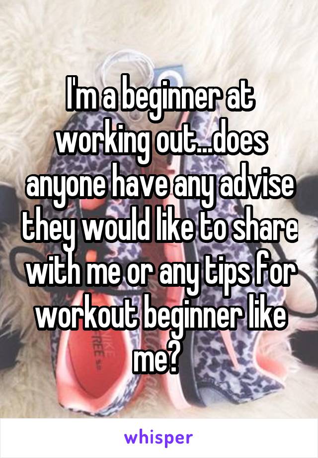 I'm a beginner at working out...does anyone have any advise they would like to share with me or any tips for workout beginner like me? 