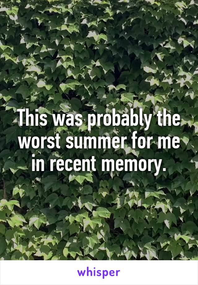 This was probably the worst summer for me in recent memory.