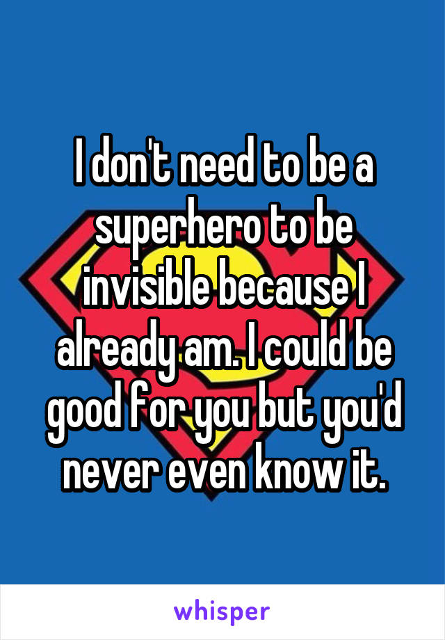 I don't need to be a superhero to be invisible because I already am. I could be good for you but you'd never even know it.