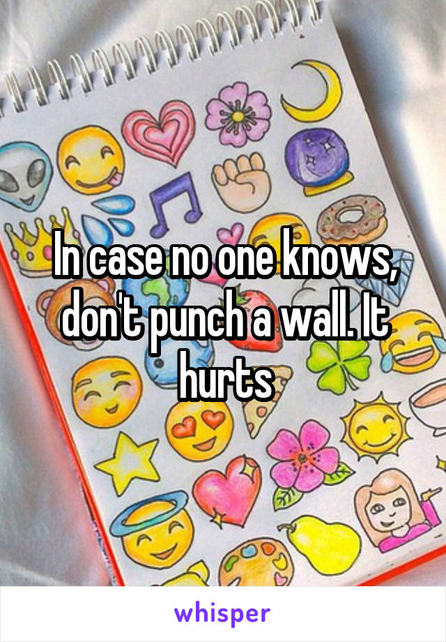 In case no one knows, don't punch a wall. It hurts