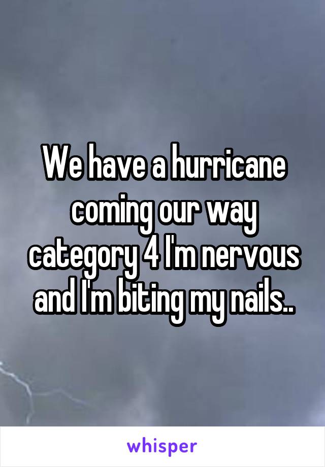 We have a hurricane coming our way category 4 I'm nervous and I'm biting my nails..