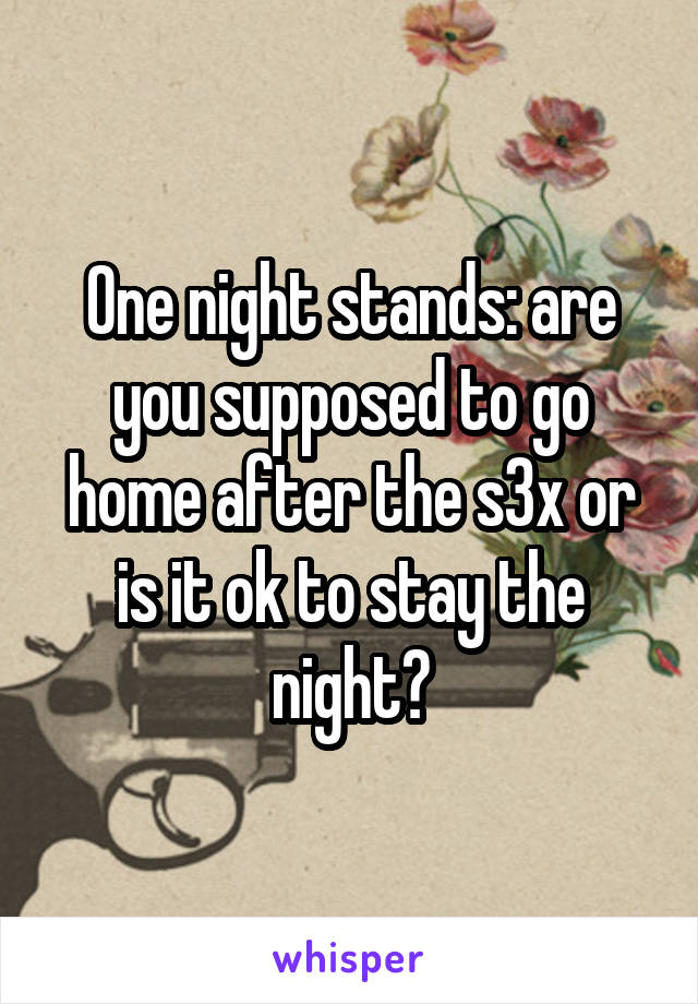One night stands: are you supposed to go home after the s3x or is it ok to stay the night?