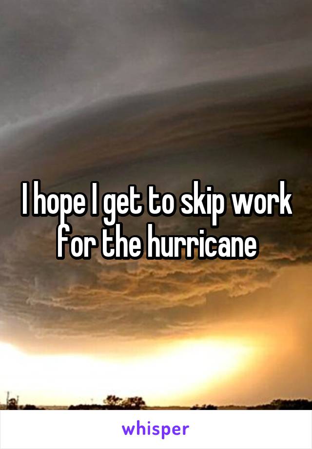 I hope I get to skip work for the hurricane