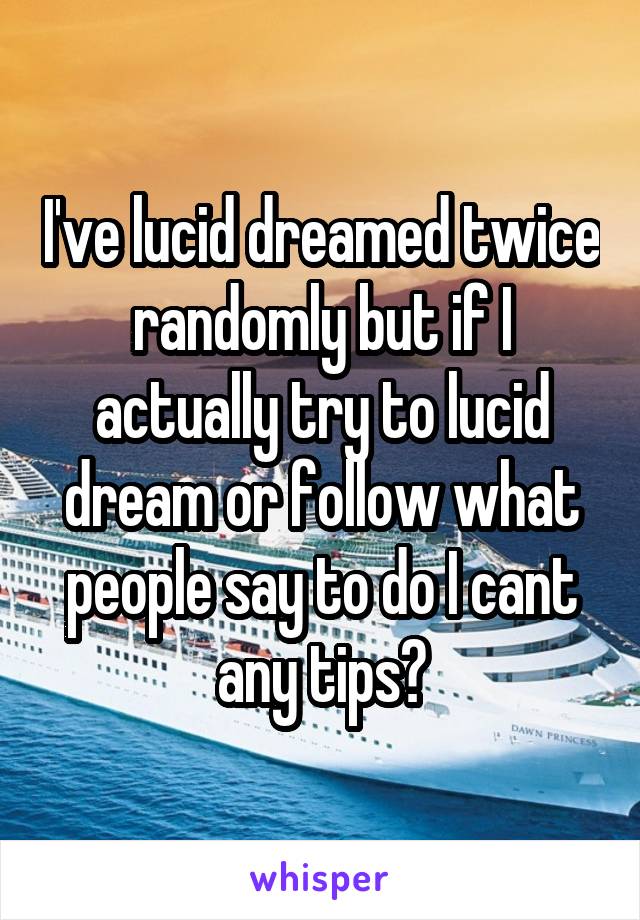 I've lucid dreamed twice randomly but if I actually try to lucid dream or follow what people say to do I cant any tips?