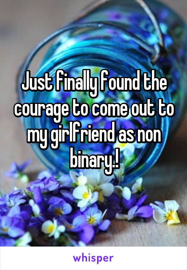 Just finally found the courage to come out to my girlfriend as non binary.!
