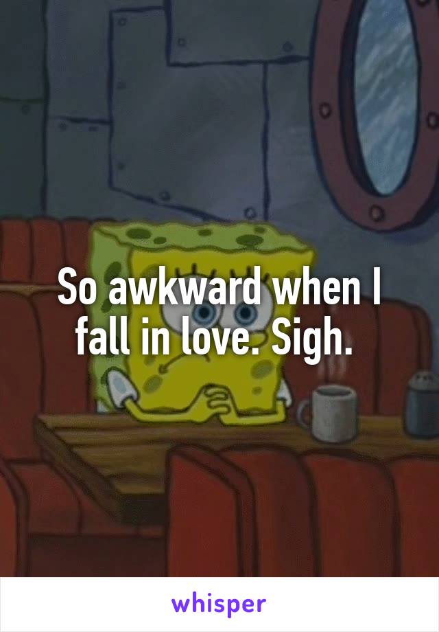 So awkward when I fall in love. Sigh. 